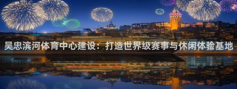 betway西汉姆：吴忠滨河体育中心建设：打造世界级赛事与休闲体验基地