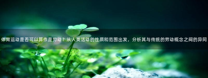 betway西汉姆：体育运动是否可以算作是劳动？从人类活动的性质和范围出发，分析其与传统的劳动概念之间的异同