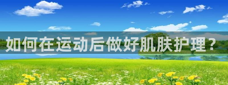 必威betway西汉姆联：如何在运动后做好肌肤护理？