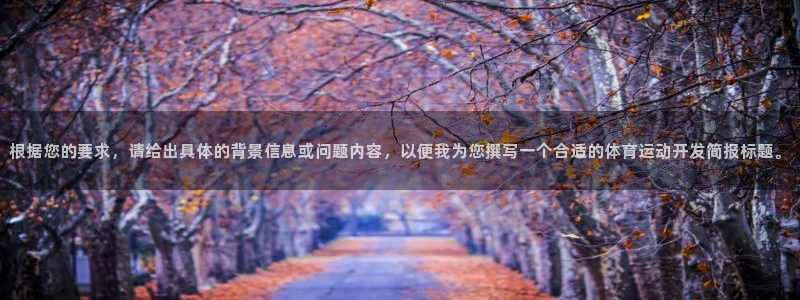 betway西汉姆联官网：根据您的要求，请给出具体的背景信息或问题内容，以便我为您撰写一个合适的体育运动开发简报标题。